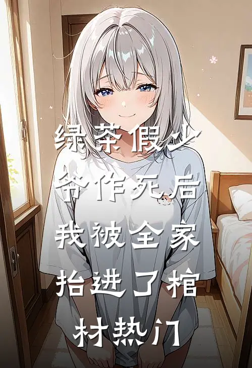 绿茶假少爷作死后，我被全家抬进了棺材热门