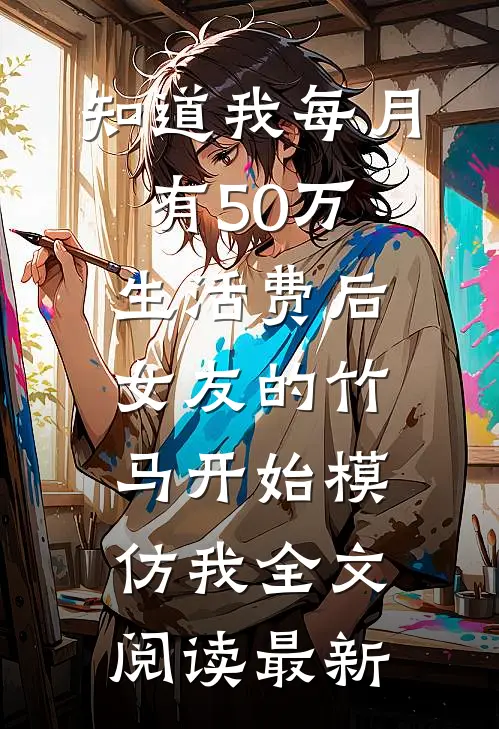 知道我每月有50万生活费后，女友的竹马开始模仿我全文阅读最新