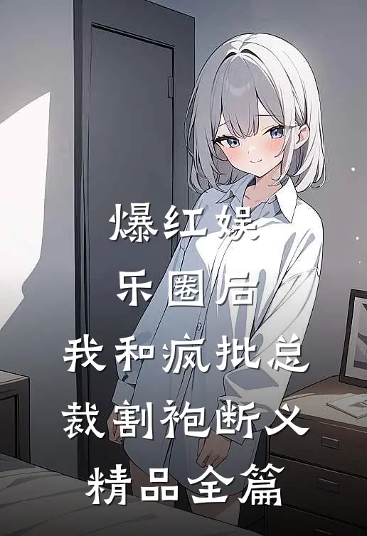 爆红娱乐圈后，我和疯批总裁割袍断义精品全篇