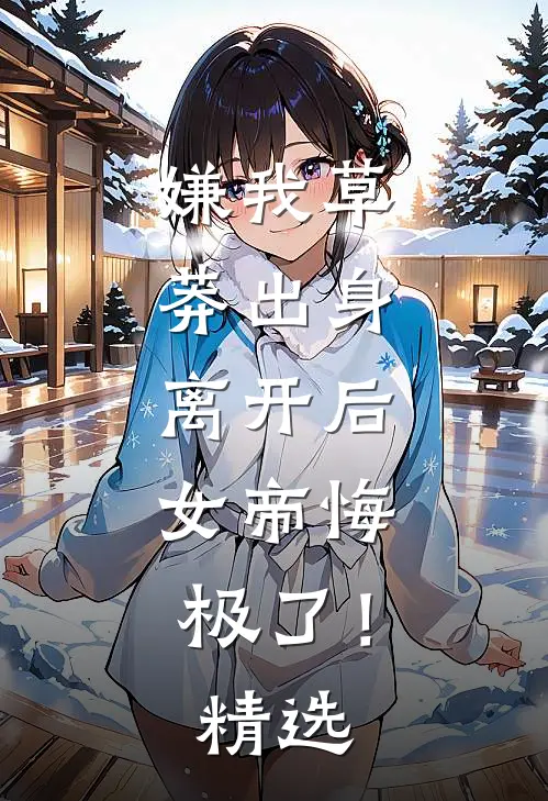 嫌我草莽出身，离开后，女帝悔极了！精选