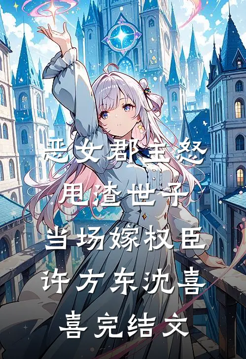 恶女郡主怒甩渣世子，当场嫁权臣许方东沈喜喜完结文