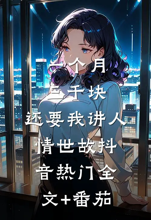 一个月三千块，还要我讲人情世故抖音热门全文+番茄