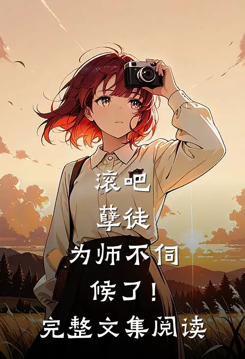 滚吧，孽徒，为师不伺候了！完整文集阅读