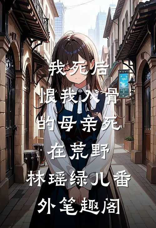 我死后，恨我入骨的母亲死在荒野：林瑶绿儿番外笔趣阁