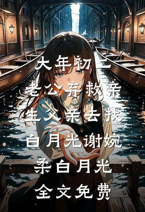大年初二，老公弃救亲生父亲去找白月光谢婉柔白月光全文免费
