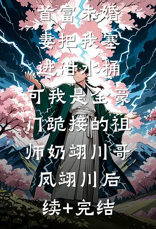 首富未婚妻把我塞进泔水桶，可我是全豪门跪接的祖师奶翊川哥凤翊川后续+完结