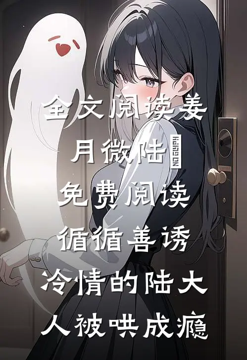 全文阅读姜月微陆璟免费阅读循循善诱,冷情的陆大人被哄成瘾