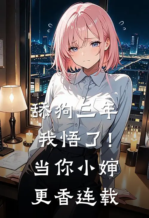 舔狗三年，我悟了！当你小婶更香连载