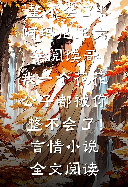 哥，我一个花花公子都被你整不会了！阿玛尼王文华阅读_哥，我一个花花公子都被你整不会了！言情小说全文阅读