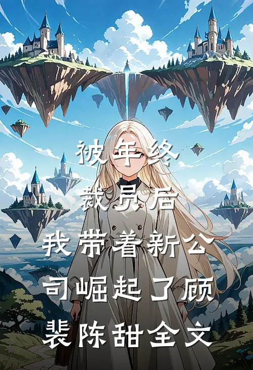 被年终裁员后，我带着新公司崛起了顾裴陈甜全文