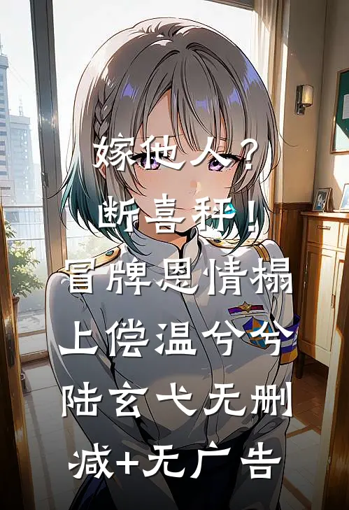 嫁他人？断喜秤！冒牌恩情榻上偿温兮兮陆玄弋无删减+无广告