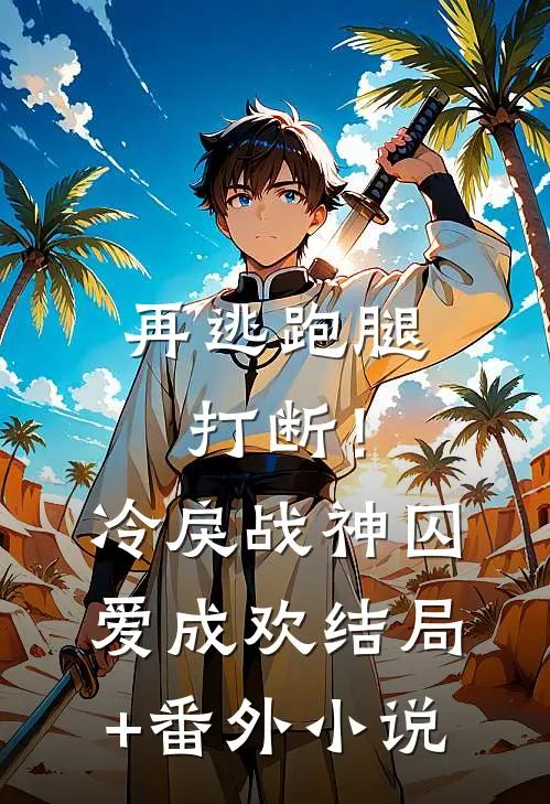 再逃跑腿打断！冷戾战神囚爱成欢结局+番外小说