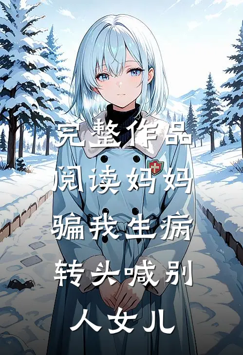 完整作品阅读妈妈骗我生病，转头喊别人女儿