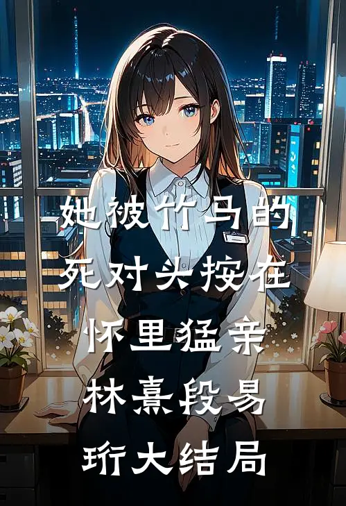 她被竹马的死对头按在怀里猛亲林熹段易珩大结局