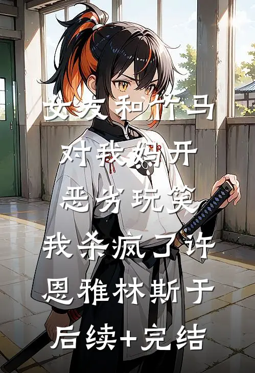 女友和竹马对我妈开恶劣玩笑，我杀疯了许恩雅林斯于后续+完结