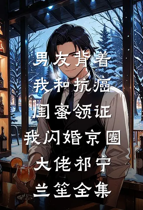 男友背着我和抗癌闺蜜领证，我闪婚京圈大佬祁宁兰笙全集
