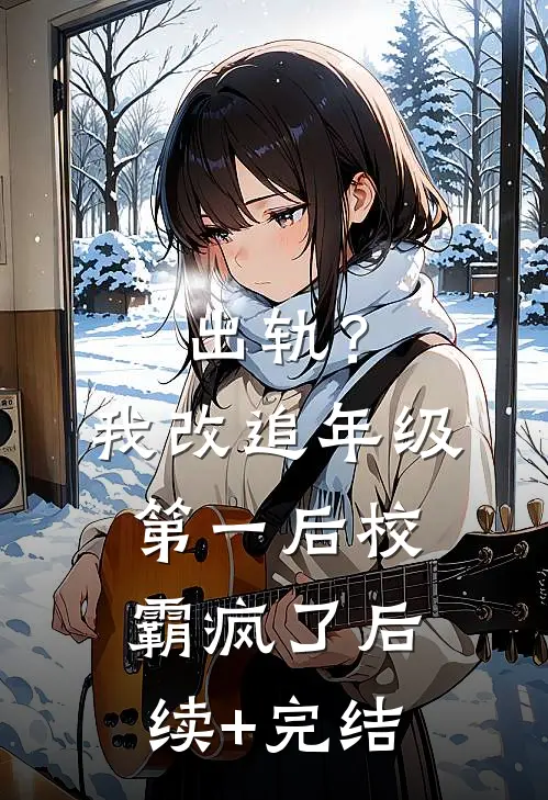 出轨？我改追年级第一后校霸疯了后续+完结
