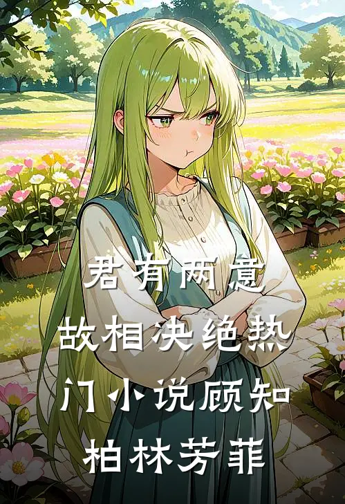 君有两意，故相决绝热门小说顾知柏林芳菲
