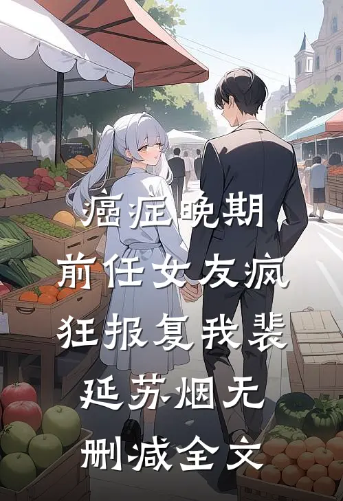 癌症晚期，前任女友疯狂报复我裴延苏烟无删减全文