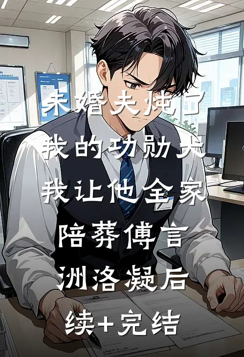 未婚夫炖了我的功勋犬，我让他全家陪葬傅言洲洛凝后续+完结