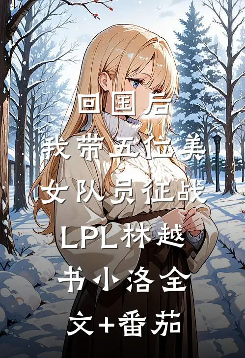回国后，我带五位美女队员征战LPL林越书小洛全文+番茄
