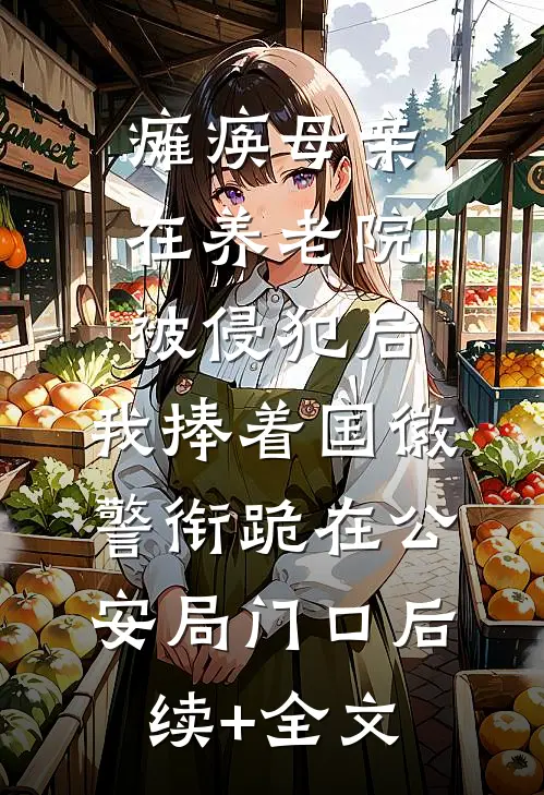 瘫痪母亲在养老院被侵犯后，我捧着国徽警衔跪在公安局门口后续+全文
