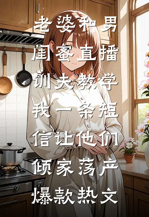老婆和男闺蜜直播训夫教学，我一条短信让他们倾家荡产爆款热文