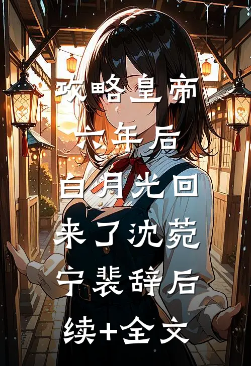 攻略皇帝六年后，白月光回来了沈菀宁裴辞后续+全文