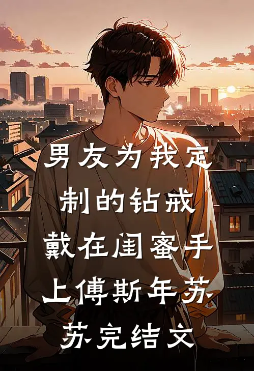男友为我定制的钻戒，戴在闺蜜手上傅斯年苏苏完结文