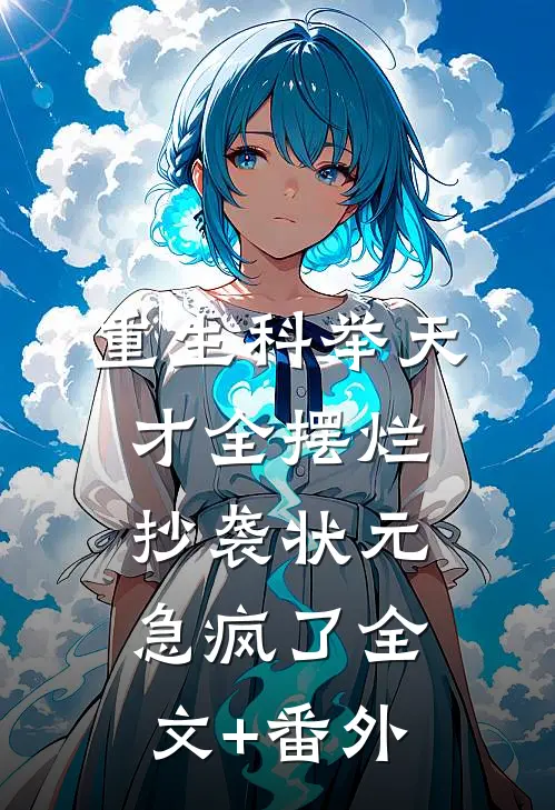 重生科举天才全摆烂，抄袭状元急疯了全文+番外