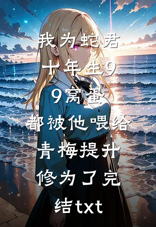 我为蛇君十年生99窝蛋，都被他喂给青梅提升修为了完结txt
