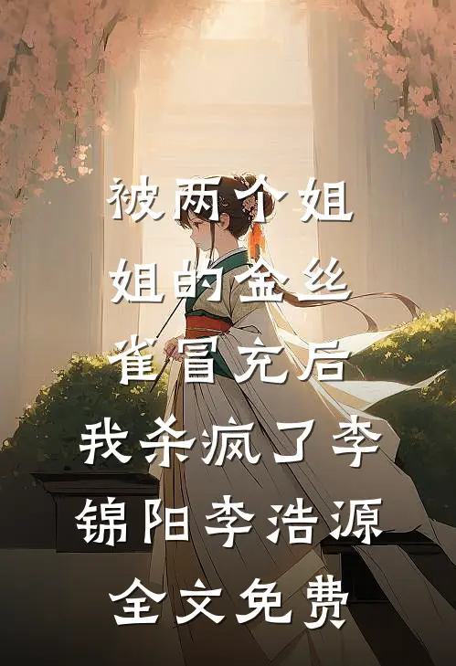 被两个姐姐的金丝雀冒充后，我杀疯了李锦阳李浩源全文免费