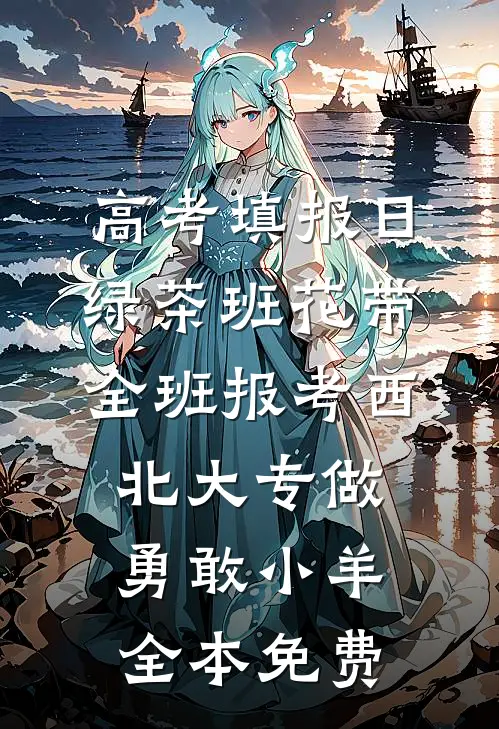 高考填报日，绿茶班花带全班报考西北大专做勇敢小羊全本免费