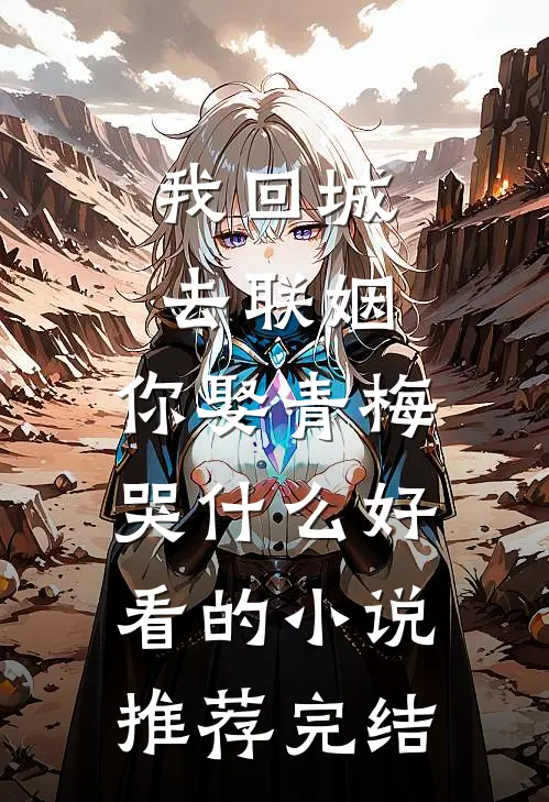 我回城去联姻，你娶青梅哭什么好看的小说推荐完结