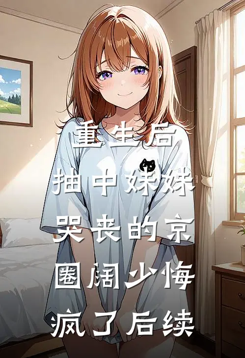 重生后，抽中妹妹哭丧的京圈阔少悔疯了后续