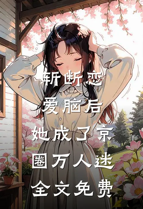 斩断恋爱脑后，她成了京圈万人迷全文免费