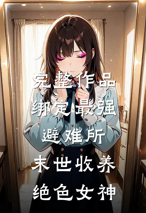 完整作品绑定最强避难所：末世收养绝色女神