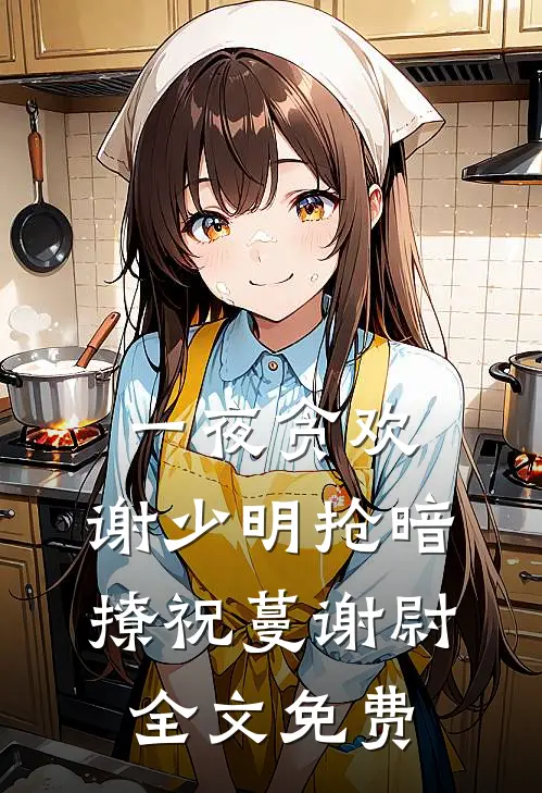 一夜贪欢，谢少明抢暗撩祝蔓谢尉全文免费