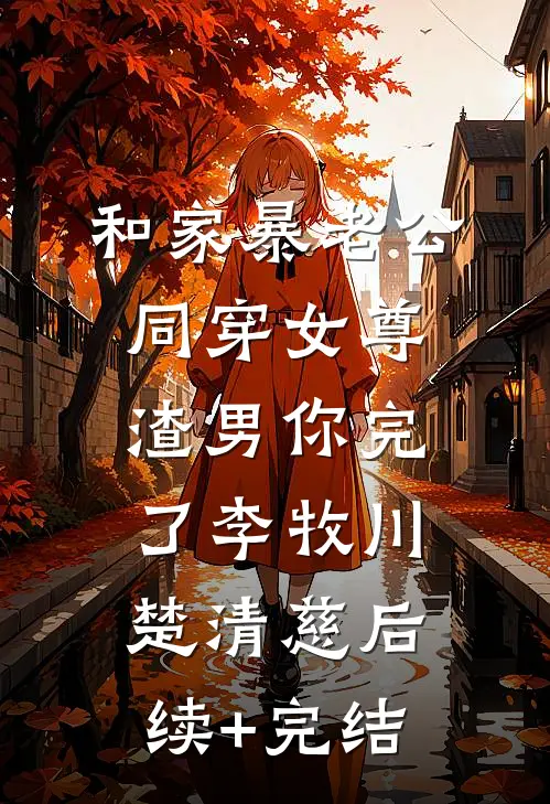 和家暴老公同穿女尊，渣男你完了李牧川楚清慈后续+完结