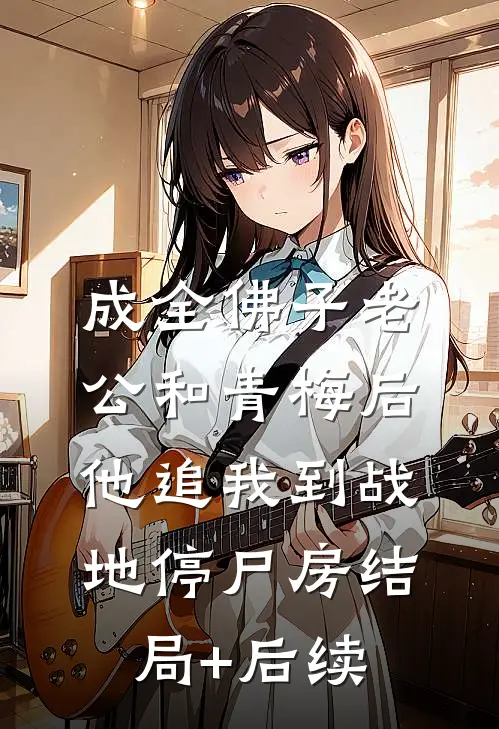 成全佛子老公和青梅后，他追我到战地停尸房结局+后续
