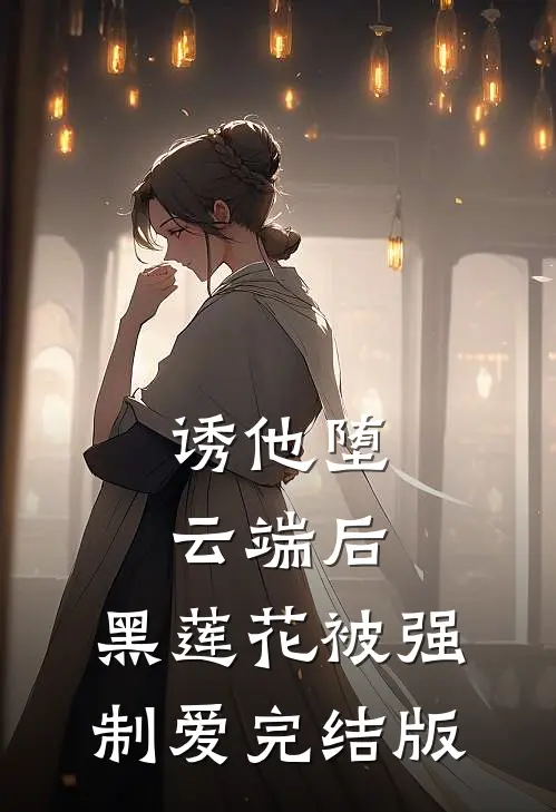 诱他堕云端后，黑莲花被强制爱完结版