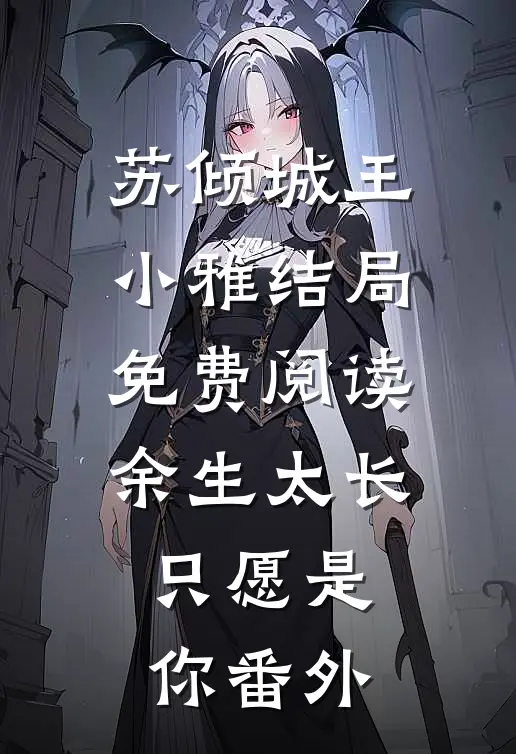 苏倾城王小雅结局免费阅读余生太长，只愿是你番外