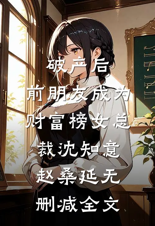 破产后，前朋友成为财富榜女总裁沈知意赵桑延无删减全文
