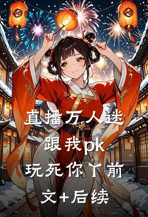 直播万人迷：跟我pk，玩死你丫前文+后续