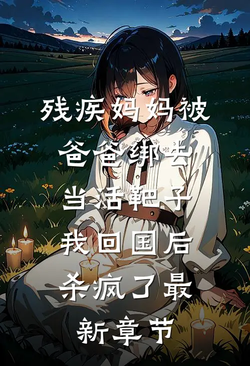 残疾妈妈被爸爸绑去当活靶子，我回国后杀疯了最新章节