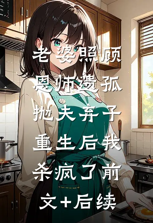 老婆照顾恩师遗孤抛夫弃子，重生后我杀疯了前文+后续