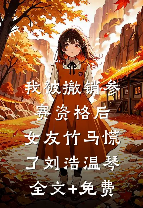 我被撤销参赛资格后，女友竹马慌了刘浩温琴全文+免费