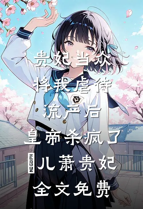 贵妃当众将我虐待流产后，皇帝杀疯了嬛儿萧贵妃全文免费