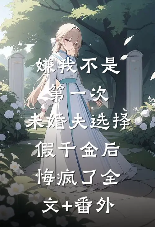 嫌我不是第一次，未婚夫选择假千金后悔疯了全文+番外
