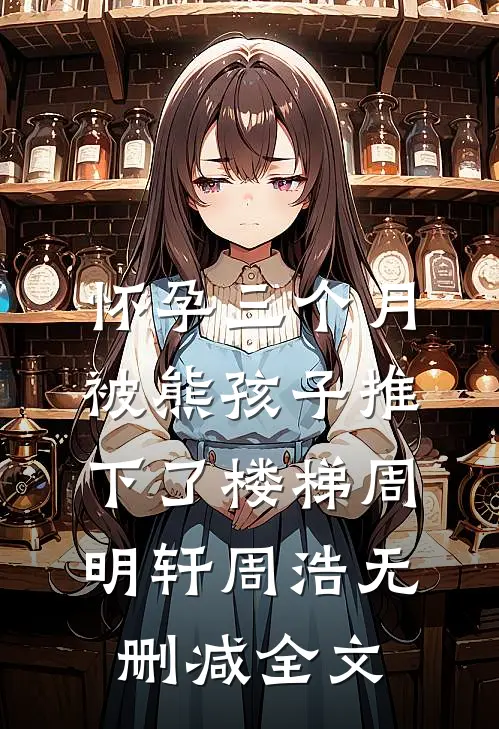怀孕三个月，被熊孩子推下了楼梯周明轩周浩无删减全文